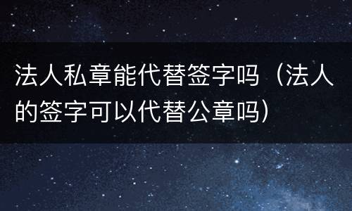 法人私章能代替签字吗（法人的签字可以代替公章吗）
