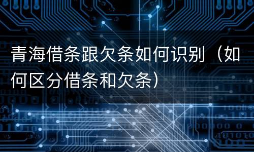 青海借条跟欠条如何识别（如何区分借条和欠条）