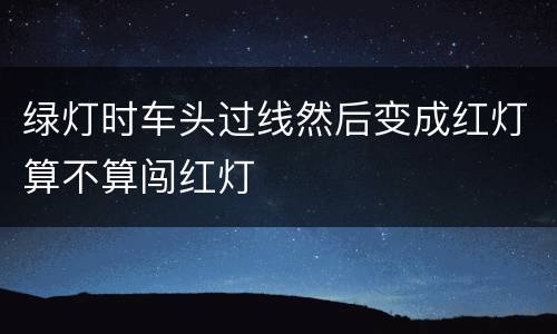 绿灯时车头过线然后变成红灯算不算闯红灯