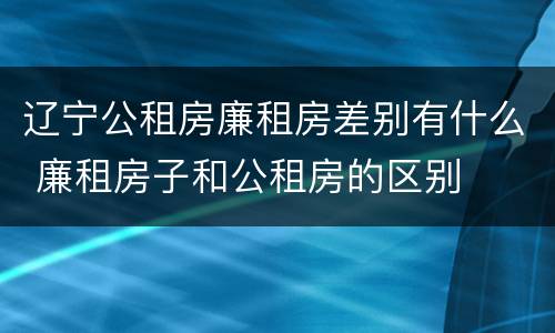 辽宁公租房廉租房差别有什么 廉租房子和公租房的区别