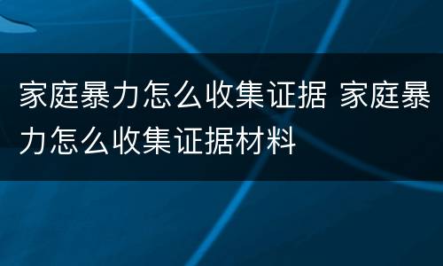家庭暴力怎么收集证据 家庭暴力怎么收集证据材料
