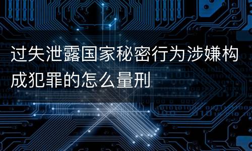 过失泄露国家秘密行为涉嫌构成犯罪的怎么量刑