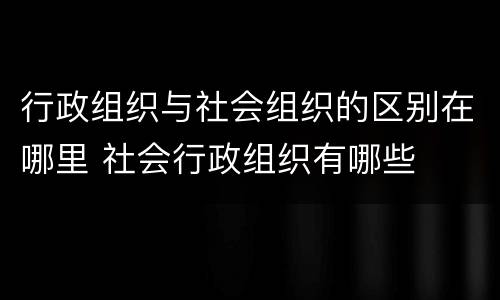 行政组织与社会组织的区别在哪里 社会行政组织有哪些