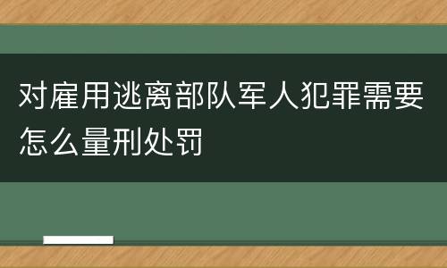 对雇用逃离部队军人犯罪需要怎么量刑处罚