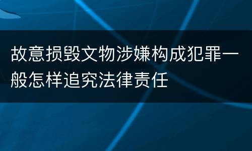 故意损毁文物涉嫌构成犯罪一般怎样追究法律责任