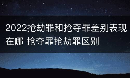 2022抢劫罪和抢夺罪差别表现在哪 抢夺罪抢劫罪区别