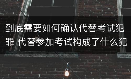 到底需要如何确认代替考试犯罪 代替参加考试构成了什么犯罪