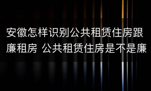 安徽怎样识别公共租赁住房跟廉租房 公共租赁住房是不是廉租房