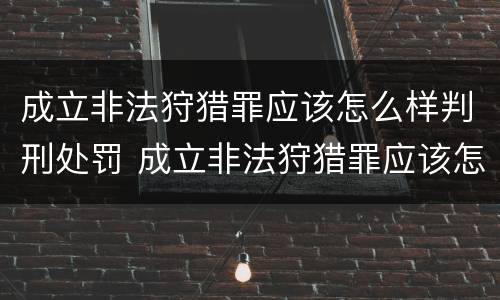 成立非法狩猎罪应该怎么样判刑处罚 成立非法狩猎罪应该怎么样判刑处罚多少钱