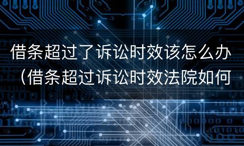 借条超过了诉讼时效该怎么办（借条超过诉讼时效法院如何处理）