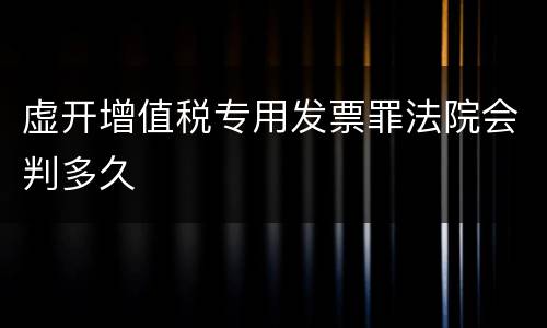 虚开增值税专用发票罪法院会判多久