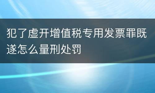 犯了虚开增值税专用发票罪既遂怎么量刑处罚