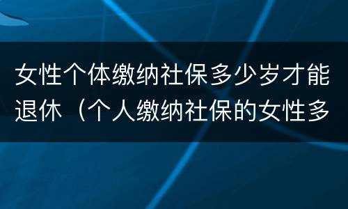 女性个体缴纳社保多少岁才能退休（个人缴纳社保的女性多少岁才能退休）