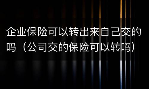企业保险可以转出来自己交的吗（公司交的保险可以转吗）
