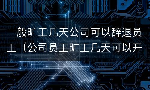 一般旷工几天公司可以辞退员工（公司员工旷工几天可以开除）