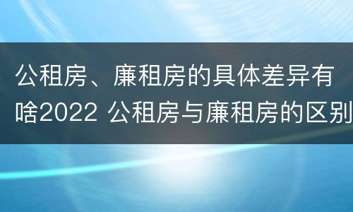 公租房、廉租房的具体差异有啥2022 公租房与廉租房的区别都在此,别再搞错了!
