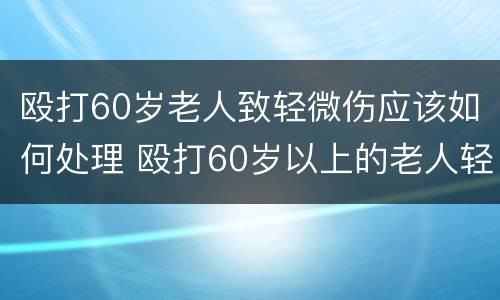 殴打60岁老人致轻微伤应该如何处理 殴打60岁以上的老人轻微伤