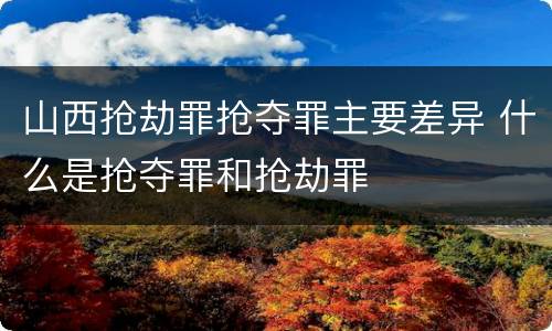 山西抢劫罪抢夺罪主要差异 什么是抢夺罪和抢劫罪