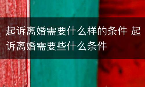 起诉离婚需要什么样的条件 起诉离婚需要些什么条件