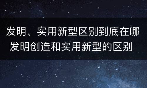 发明、实用新型区别到底在哪 发明创造和实用新型的区别
