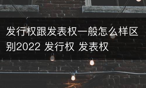 发行权跟发表权一般怎么样区别2022 发行权 发表权