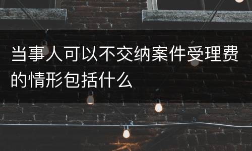 当事人可以不交纳案件受理费的情形包括什么
