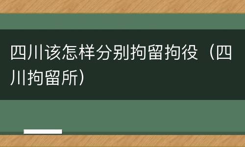 四川该怎样分别拘留拘役（四川拘留所）