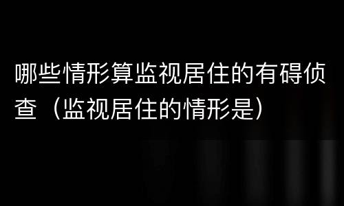 哪些情形算监视居住的有碍侦查（监视居住的情形是）