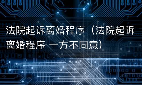 法院起诉离婚程序（法院起诉离婚程序 一方不同意）