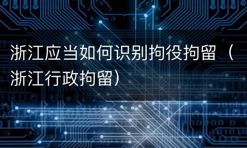 浙江应当如何识别拘役拘留（浙江行政拘留）