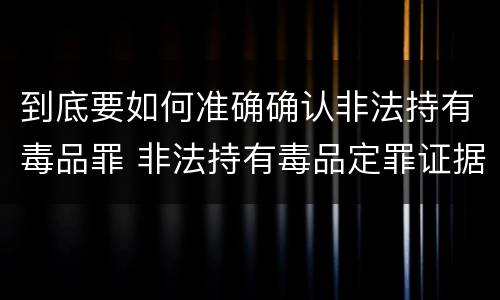 到底要如何准确确认非法持有毒品罪 非法持有毒品定罪证据