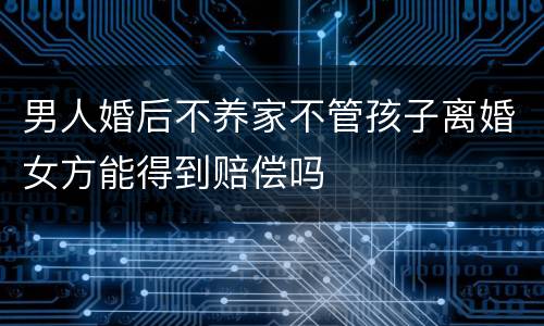 男人婚后不养家不管孩子离婚女方能得到赔偿吗