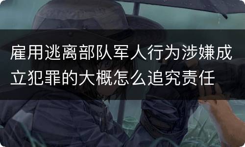 雇用逃离部队军人行为涉嫌成立犯罪的大概怎么追究责任