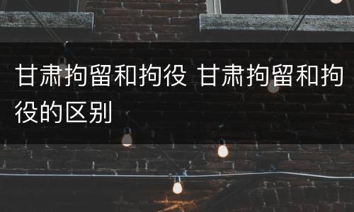 甘肃拘留和拘役 甘肃拘留和拘役的区别