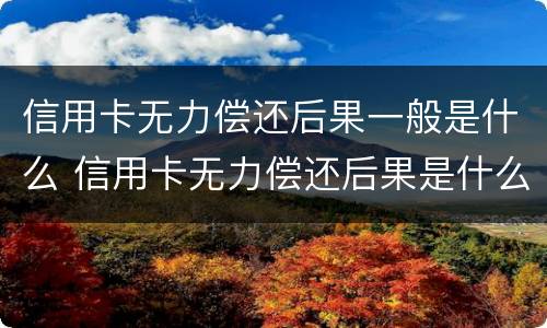 信用卡无力偿还后果一般是什么 信用卡无力偿还后果是什么?