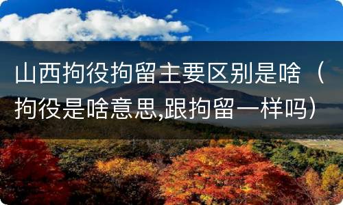 山西拘役拘留主要区别是啥（拘役是啥意思,跟拘留一样吗）