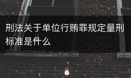 刑法关于单位行贿罪规定量刑标准是什么