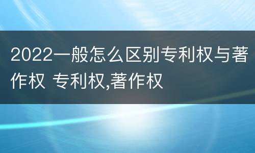 2022一般怎么区别专利权与著作权 专利权,著作权