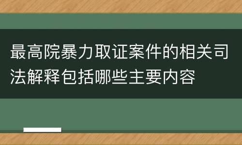 最高院暴力取证案件的相关司法解释包括哪些主要内容