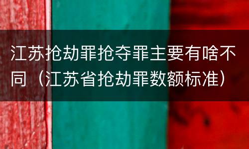 江苏抢劫罪抢夺罪主要有啥不同（江苏省抢劫罪数额标准）