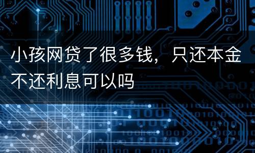 小孩网贷了很多钱，只还本金不还利息可以吗
