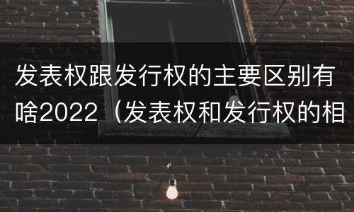 发表权跟发行权的主要区别有啥2022（发表权和发行权的相同点）