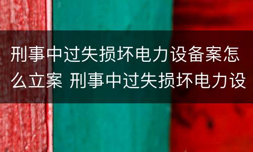 刑事中过失损坏电力设备案怎么立案 刑事中过失损坏电力设备案怎么立案的