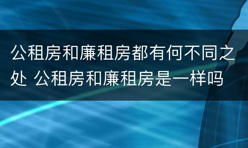 公租房和廉租房都有何不同之处 公租房和廉租房是一样吗