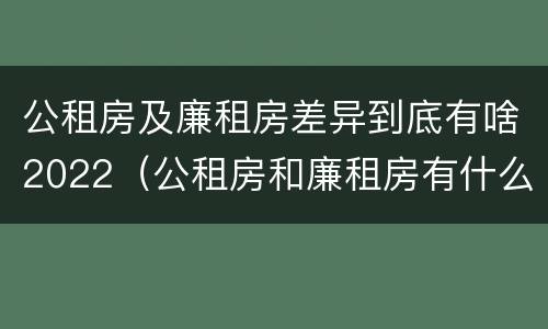 公租房及廉租房差异到底有啥2022（公租房和廉租房有什么区别?2019年的）