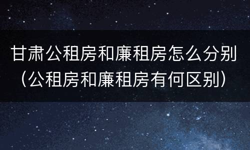 甘肃公租房和廉租房怎么分别（公租房和廉租房有何区别）