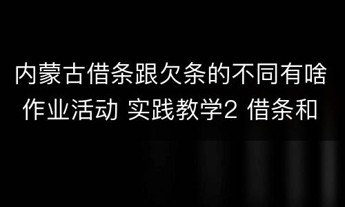 内蒙古借条跟欠条的不同有啥 作业活动 实践教学2 借条和欠条的主要区别是什么?