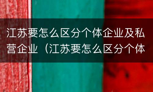 江苏要怎么区分个体企业及私营企业（江苏要怎么区分个体企业及私营企业的区别）