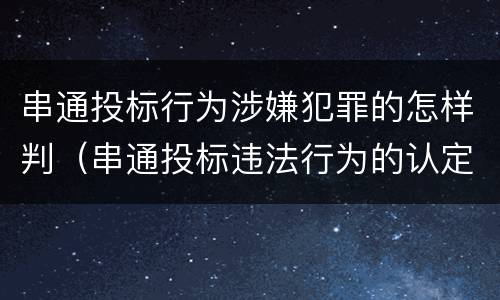 串通投标行为涉嫌犯罪的怎样判（串通投标违法行为的认定）