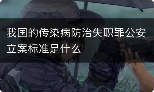 我国的传染病防治失职罪公安立案标准是什么